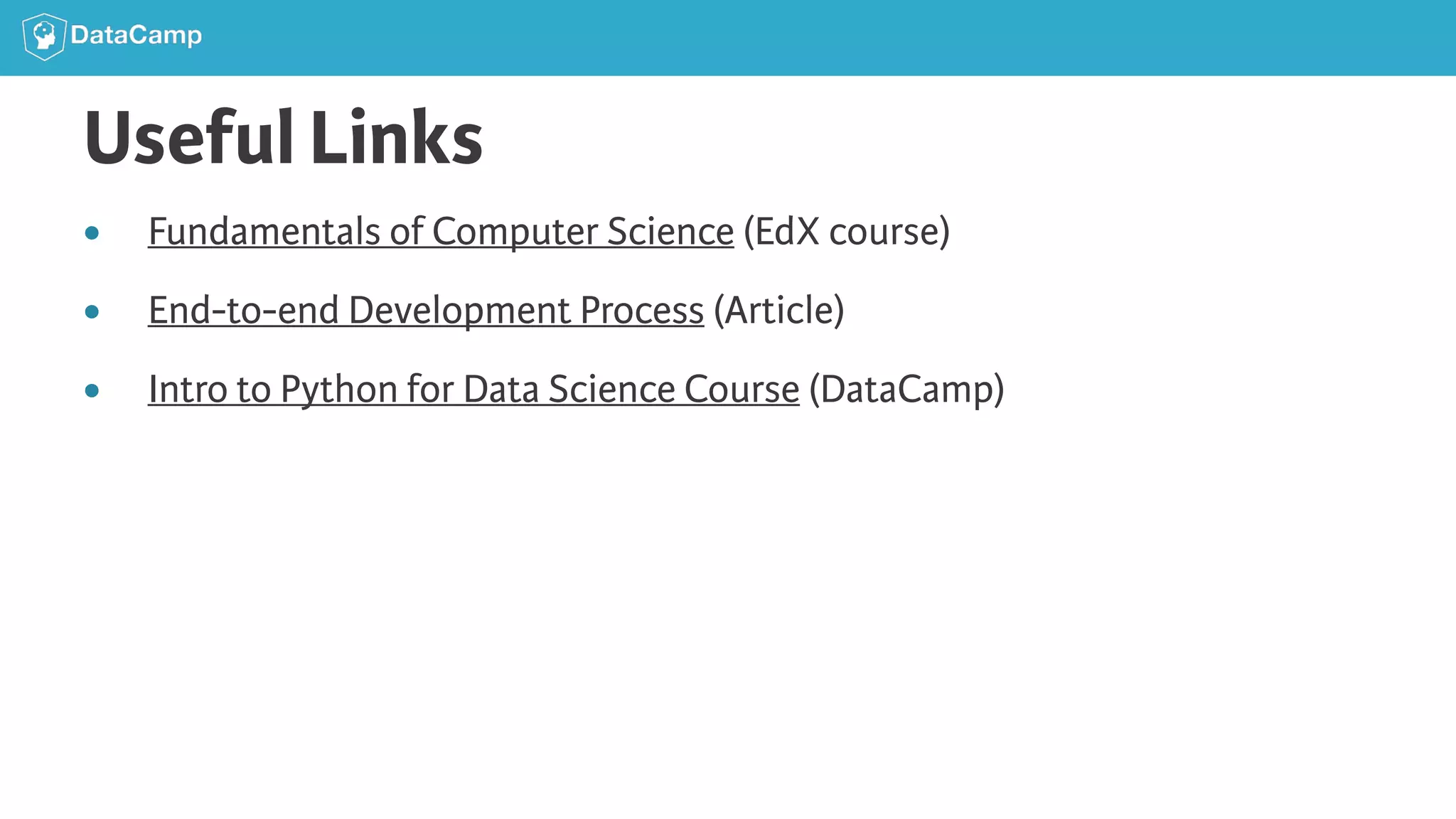 Useful Links ● Fundamentals of Computer Science (EdX course) ● End-to-end Development Process (Article) ● Intro to Python for Data Science Course (DataCamp) 