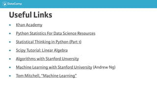 Useful Links
● Khan Academy
● Python Statistics For Data Science Resources
● Statistical Thinking in Python (Part 1)
● Scipy Tutorial: Linear Algebra
● Algorithms with Stanford Unversity
● Machine Learning with Stanford University (Andrew Ng)
● Tom Mitchell, “Machine Learning”
 