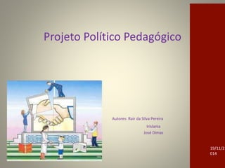 Projeto Político Pedagógico
Autores: Autores: Rair da Silva Pereira
Irislania
José Dimas
19/11/2
014
 