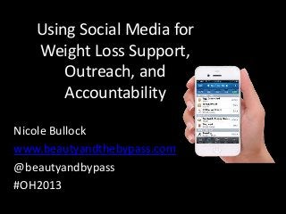 Using Social Media for
Weight Loss Support,
Outreach, and
Accountability
Nicole Bullock
www.beautyandthebypass.com
@beautyandbypass
#OH2013
 