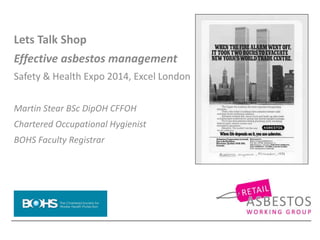 Lets Talk Shop
Effective asbestos management
Safety & Health Expo 2014, Excel London
Martin Stear BSc DipOH CFFOH
Chartered Occupational Hygienist
BOHS Faculty Registrar
 