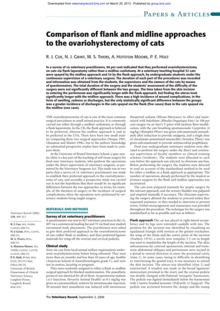 The Veterinary Record, September 2, 2006
THE ovariohysterectomy of cats is one of the most common
surgical procedures in small animal practice. It is commonly
carried out either through a midline coeliotomy or through
a flank laparotomy. In the UK, the flank approach is believed
to be preferred, whereas the midline approach is said to
be preferred in the USA. There have been two small stud-
ies comparing these two surgical approaches (Hoque 1991,
Ghanawat and Mantri 1996), but to the authors’ knowledge
no substantial prospective studies have been made to com-
pare them.
At the University of BristolVeterinary School, a spay-neu-
ter clinic is a key part of the teaching of soft tissue surgery for
final-year veterinary students, who perform the operations
under the direct supervision of veterinary surgeons, as per-
mitted by the Veterinary Surgeons Act. This study was in two
parts; first a survey of UK veterinary practitioners was made
to establish their preferred approach to the ovariohysterec-
tomy of cats, and secondly, a prospective study was carried
out to test the hypothesis that there would be no significant
differences between the two approaches, in terms, for exam-
ple, of the duration of surgery or the incidence of surgical
complications, when the operations were performed by vet-
erinary students being taught surgery.
MATERIALS AND METHODS
Survey of UK veterinary practitioners
A questionnaire was sent to 462 veterinary practices in the UK,
407 via a commercial mailing list and 55 via final year student
extramural study placements. The practitioners were asked
to give their preferred approach to the ovariohysterectomy
of cats (either flank or midline), and their preferred ligature
materials for tying off the ovarian and cervical pedicles.
Clinical study
Sixty-six cats from local animal welfare organisations under-
went ovariohysterectomy before being rehomed. They were
more than six months and less than 10 years of age, healthy
(American School of Anaesthesiologists grade 1), and were
not in oestrus, lactating or pregnant.
They were randomly assigned to either a flank or midline
surgical approach by blocked randomisation.The anaesthetic
protocol was identical for all of them. Acepromezine maleate
(ACP Injection; Novartis Animal Health) at 0·1 mg/kg was
given as a preanaesthetic sedative by intramuscular injection;
30 minutes later anaesthesia was induced with intravenous
thiopental sodium (Rhone-Merieaux) to effect and main-
tained with halothane (Rhodia Organique Fine) in 100 per
cent oxygen via an Ayer’s T-piece with Jackson-Rees modifi-
cation, with the cats breathing spontaneously. Carprofen (4
mg/kg) (Rimadyl; Pfizer) was given subcutaneously immedi-
ately after induction to provide analgesia, and a single dose
of clavulanate-potentiated amoxicillin (Synulox; Pfizer) was
given subcutantously to provide antimicrobial prophylaxis.
Final year undergraduate veterinary students were allo-
cated to perform the surgery under the direct and continu-
ous supervision of faculty members or clinical training
scholars (residents). The students were allocated to each
case before the approach was selected, to eliminate any bias.
Before performing the surgery, the students were directed
to read an account of the standardised method to be used
for either a midline or a flank approach as appropriate. The
number of operations already performed by the student as
primary surgeon by the flank and midline approaches was
ascertained.
The cats were prepared routinely for aseptic surgery by
the relevant approach, and the urinary bladder was palpated
and emptied manually if necessary. The clinicians supervis-
ing the surgery allowed the students to proceed unless they
requested assistance, or they needed to intervene to prevent
errors. Verbal encouragement and reassurance was provided
throughout the procedure. The technique for the surgery was
standardised as far as possible and was as follows.
Flank approach The cat was placed in right lateral recum-
bency and its legs were extended caudally with ties. The
position for the incision was identified by visualising an
equilateral triangle with vertices at the greater trochanter,
the wing of the ilium and the centre point of the incision
(Feathers 1974); a sterile wire template 2·5 cm in length
was used to standardise the length of the incision. The skin,
subcutaneous fat, external aponeurosis, internal and trans-
verse abdominal obliques and peritoneum were incised in
a dorsal to ventral direction to enter the peritoneal cavity
(time 1). In some cases, owing to difficulty in identifying
or exteriorising the genital tract, it was necessary to extend
the skin incision. The uterus was identified (time 2) and
exteriorised. A window was made in the broad ligament/
mesovarium proximal to the ovary and the ovarian pedicle
was double clamped with Halstead ‘mosquito’ haemostats.
The pedicle was ligated immediately below the haemostats
with 2 metric braided lactomer (Polysorb; US Surgical). The
pedicle was sectioned between the clamps and the stump
Comparison of flank and midline approaches
to the ovariohysterectomy of cats
R. J. Coe, N. J. Grint, M. S. Tivers, A. Hotston Moore, P. E. Holt
In a survey of UK veterinary practitioners, 96 per cent indicated that they performed ovariohysterectomy
on cats via flank laparatomy rather than a midline coeliotomy. At a veterinary teaching hospital 32 cats
were spayed by the midline approach and 34 by the flank approach, by undergraduate students under the
continuous supervision of a veterinary surgeon. The duration of each part of the procedures was recorded
and information was obtained from the students, the supervisors and the owners of the cats by means
of questionnaires. The total duration of the surgery and the students’ assessment of the difficulty of the
surgery were not significantly different between the two groups. The time taken from the skin incision
to entering the peritoneum was significantly longer with the flank approach, but finding the uterus took
significantly longer with the midline approach. There was a high incidence of wound complications, in the
form of swelling, redness or discharges, but the only statistically significant difference between the groups
was a greater incidence of discharges in the cats spayed via the flank (five cases) than in the cats spayed via
the midline (one case).
Veterinary Record (2006)
159, 309-313
R. J. Coe, MA, VetMB,
CertSAS, MRCVS,
N. J. Grint, BVSc, CertVA,
MRCVS,
M. S. Tivers, BVSc,
MRCVS,
A. Hotston Moore, MA,
VetMB, CertSAC, CertVR,
CertSAS, MRCVS,
P. E. Holt, BVMS, PhD,
ILTM, DECVS CBiol,
FIBiol, FRCVS,
University of Bristol,
Department of Clinical
Veterinary Science,
Langford House,
Langford, Bristol
BS40 5DU
Papers & Articles
group.bmj.comon March 20, 2013 - Published byveterinaryrecord.bmj.comDownloaded from
 