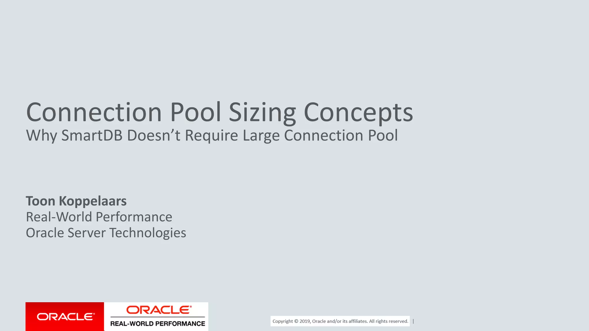 Copyright © 2017, Oracle and/or its affiliates. All rights reserved. | Connection Pool Sizing Concepts Why SmartDB Doesn’t Require Large Connection Pool Toon Koppelaars Real-World Performance Oracle Server Technologies 