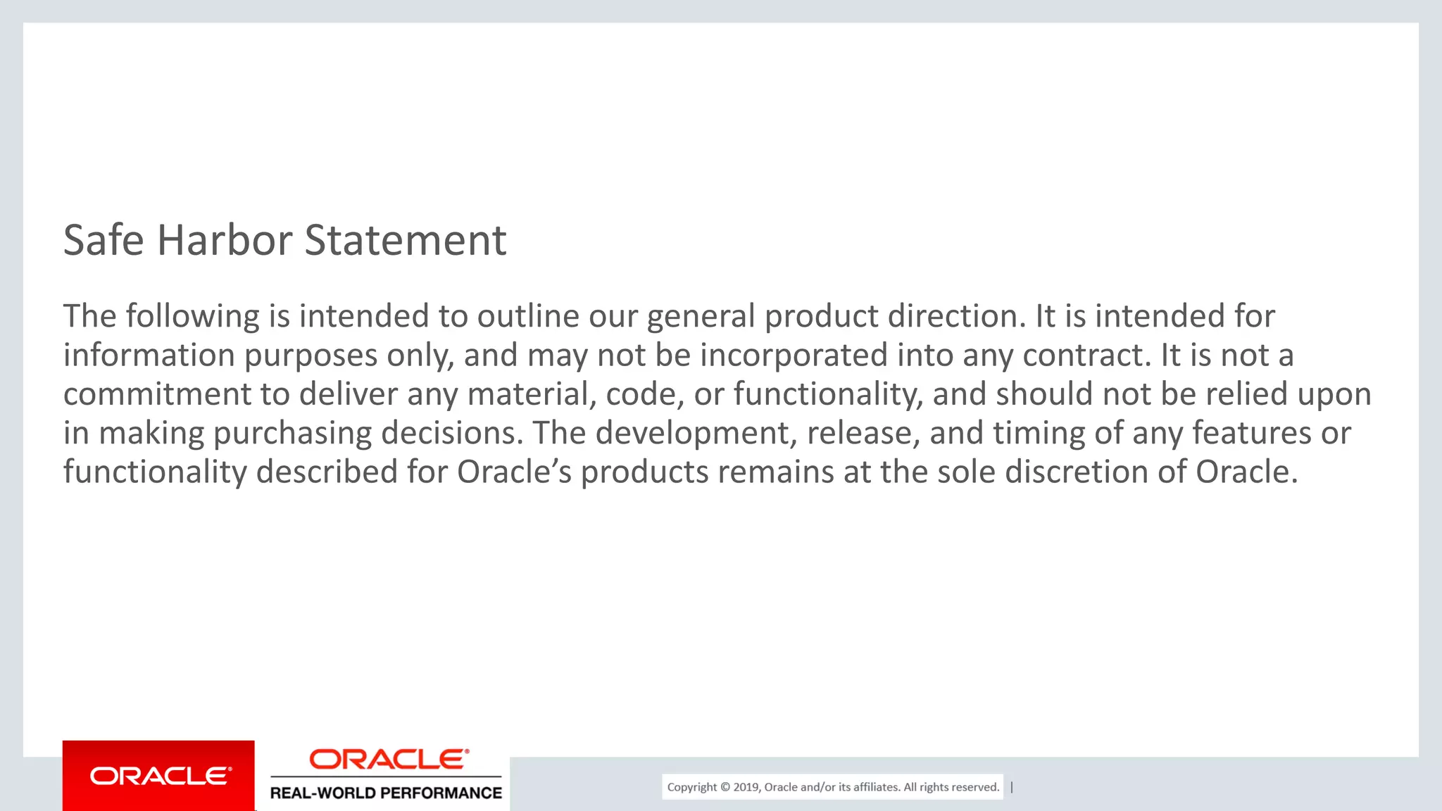 Copyright © 2017, Oracle and/or its affiliates. All rights reserved. | Safe Harbor Statement The following is intended to outline our general product direction. It is intended for information purposes only, and may not be incorporated into any contract. It is not a commitment to deliver any material, code, or functionality, and should not be relied upon in making purchasing decisions. The development, release, and timing of any features or functionality described for Oracle’s products remains at the sole discretion of Oracle. 