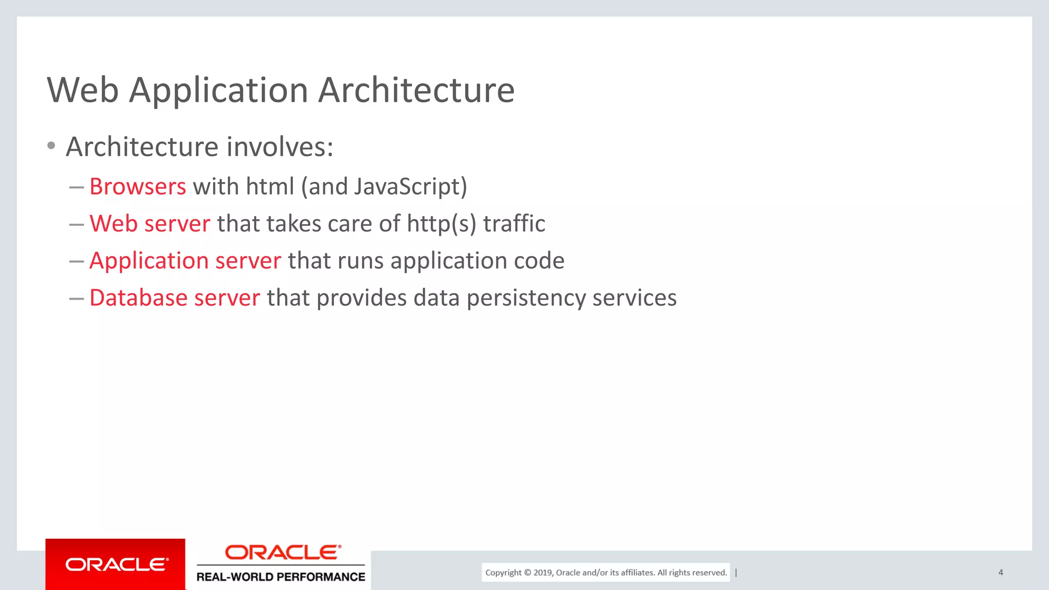Copyright © 2017, Oracle and/or its affiliates. All rights reserved. | Web Application Architecture • Architecture involves: – Browsers with html (and JavaScript) – Web server that takes care of http(s) traffic – Application server that runs application code – Database server that provides data persistency services 4 
