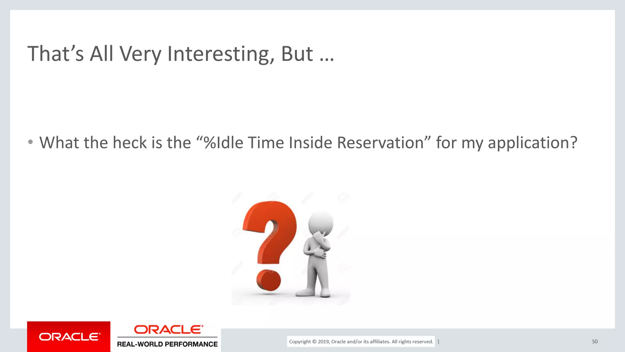Copyright © 2017, Oracle and/or its affiliates. All rights reserved. | That’s All Very Interesting, But … • What the heck is the “%Idle Time Inside Reservation” for my application? 50 