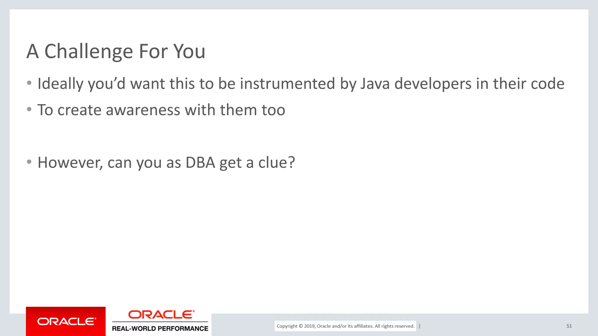 Copyright © 2017, Oracle and/or its affiliates. All rights reserved. | A Challenge For You • Ideally you’d want this to be instrumented by Java developers in their code • To create awareness with them too • However, can you as DBA get a clue? 51 