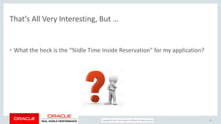 Copyright © 2017, Oracle and/or its affiliates. All rights reserved. |
That’s All Very Interesting, But …
• What the heck is the “%Idle Time Inside Reservation” for my application?
50
 