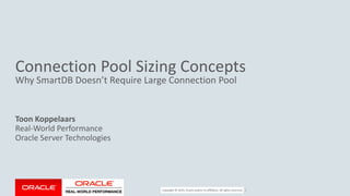 Copyright © 2017, Oracle and/or its affiliates. All rights reserved. |
Connection Pool Sizing Concepts
Why SmartDB Doesn’t Require Large Connection Pool
Toon Koppelaars
Real-World Performance
Oracle Server Technologies
 