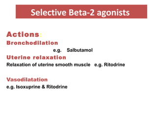 Selective Beta-2 agonists
Actions:
Bronchodilation
e.g. Salbutamol
Uterine relaxation
Relaxation of uterine smooth muscle e.g. Ritodrine
Vasodilatation
e.g. Isoxuprine & Ritodrine
 