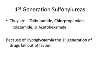 1St Generation Sulfonylureas
• They are - Tolbutamide, Chlorpropamide,
Tolazamide, & Acetohexamide.
Because of Hypoglycaemia the 1st generation of
drugs fall out of favour.
 