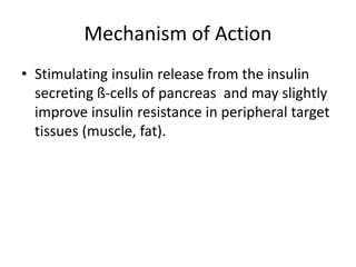 Mechanism of Action
• Stimulating insulin release from the insulin
secreting ß-cells of pancreas and may slightly
improve insulin resistance in peripheral target
tissues (muscle, fat).
 