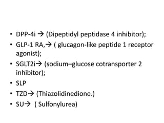 • DPP-4i  (Dipeptidyl peptidase 4 inhibitor);
• GLP-1 RA, ( glucagon-like peptide 1 receptor
agonist);
• SGLT2i (sodium–glucose cotransporter 2
inhibitor);
• SLP
• TZD (Thiazolidinedione.)
• SU ( Sulfonylurea)
 