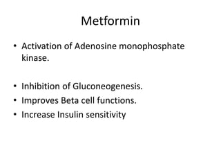 Metformin
• Activation of Adenosine monophosphate
kinase.
• Inhibition of Gluconeogenesis.
• Improves Beta cell functions.
• Increase Insulin sensitivity
 
