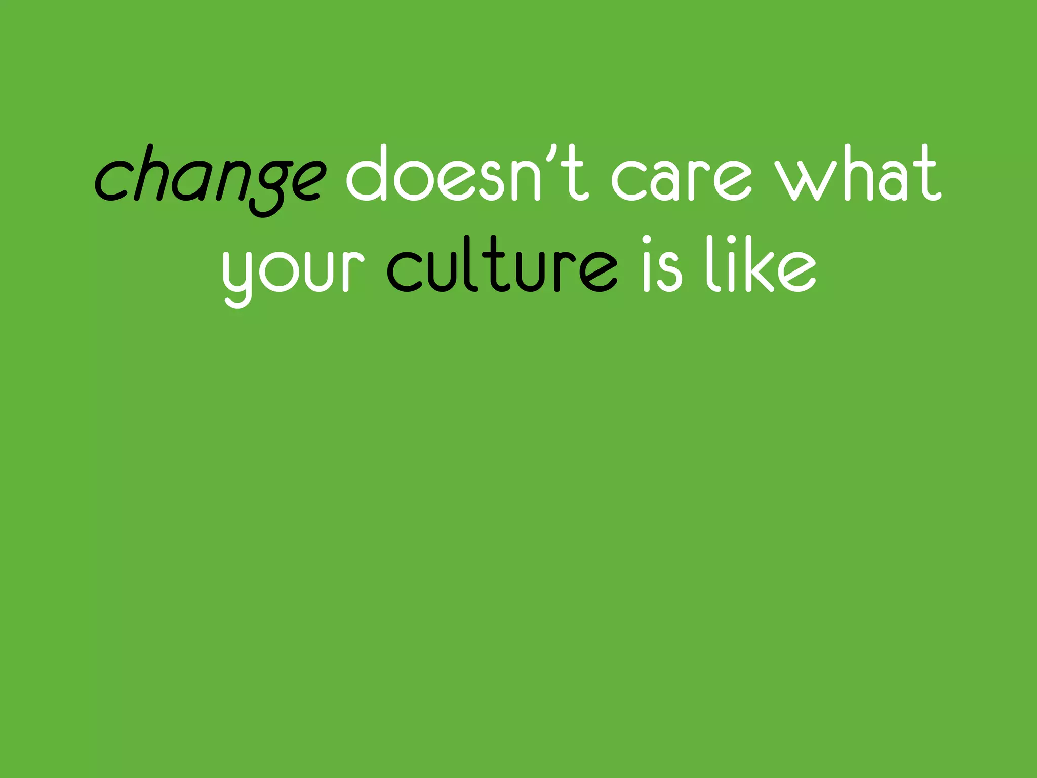 change doesn’t care what
your culture is like
 