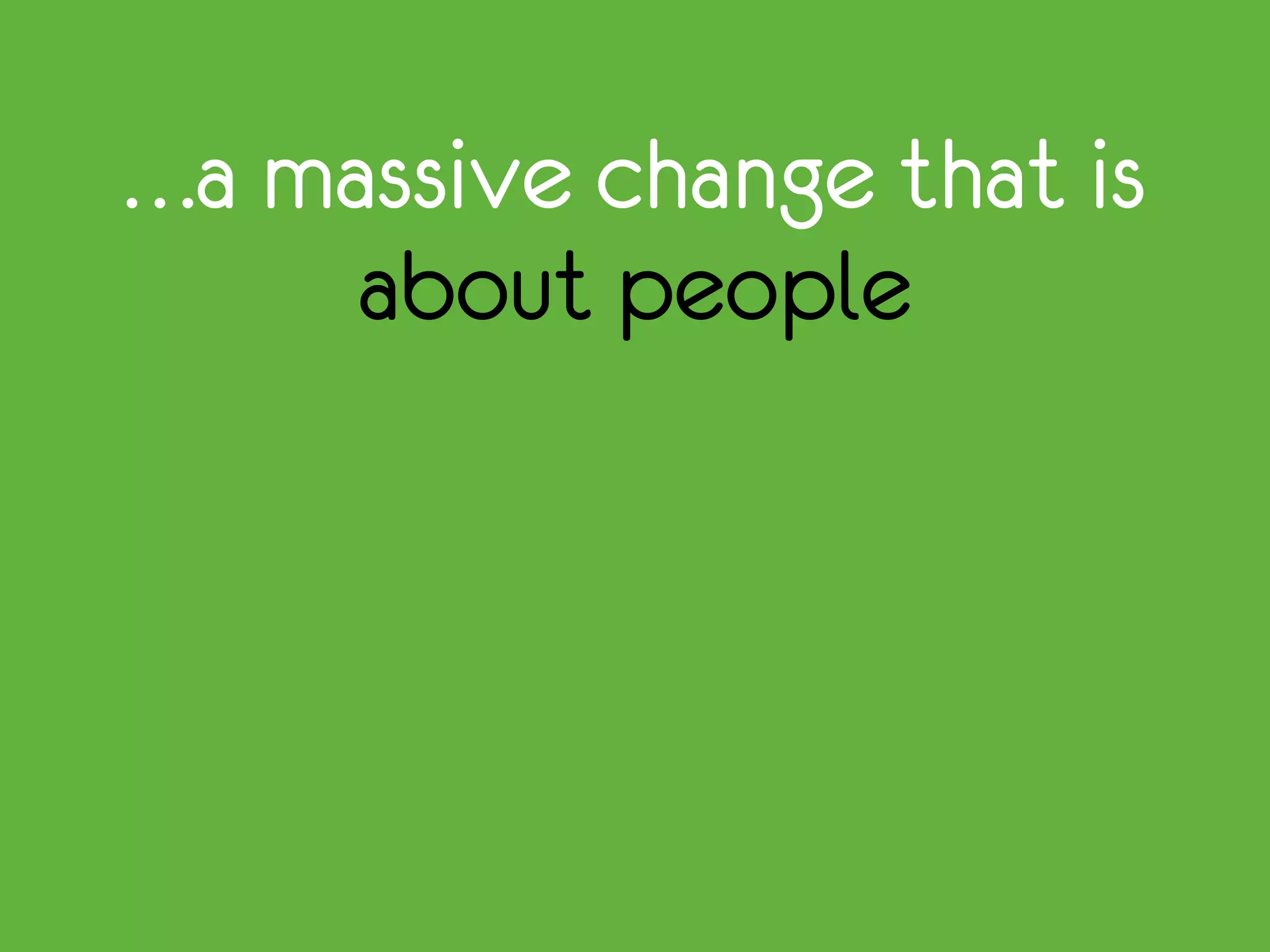 …a massive change that is
about people
 