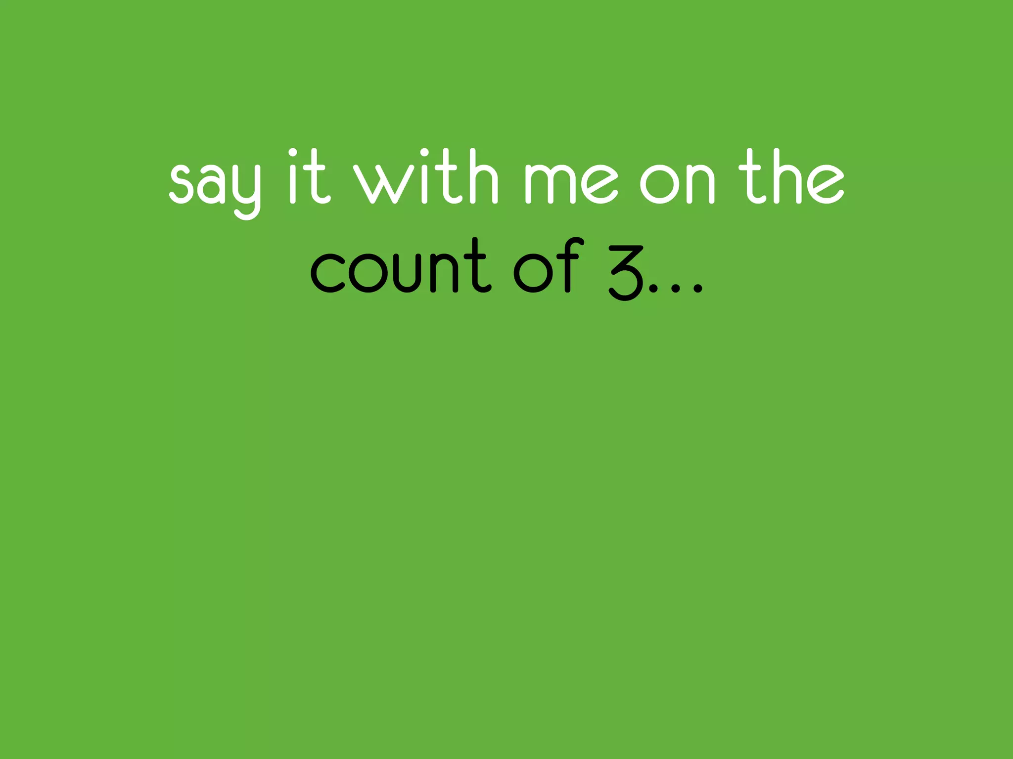say it with me on the
count of 3…
 
