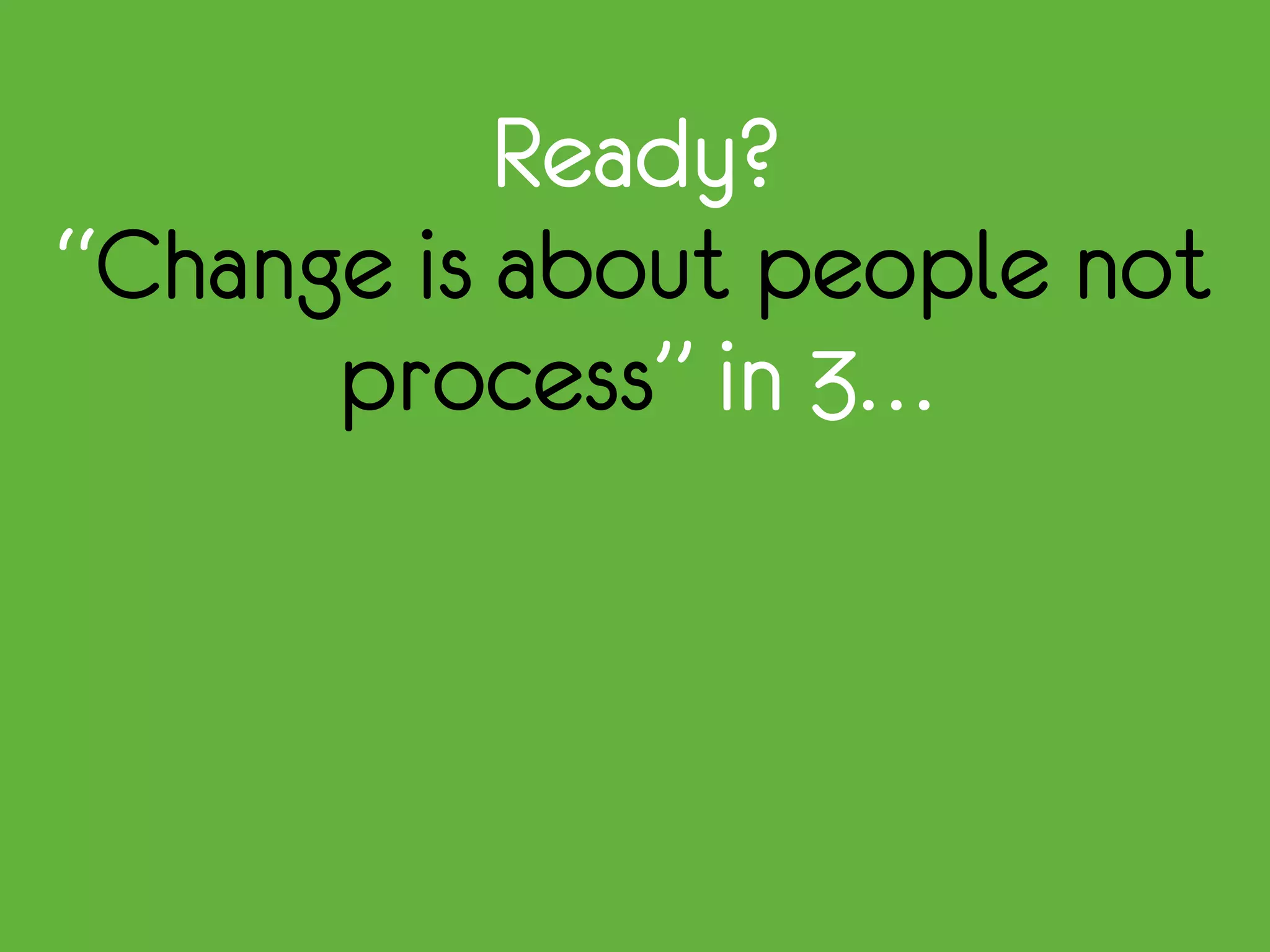 Ready?
“Change is about people not
process” in 3…
 