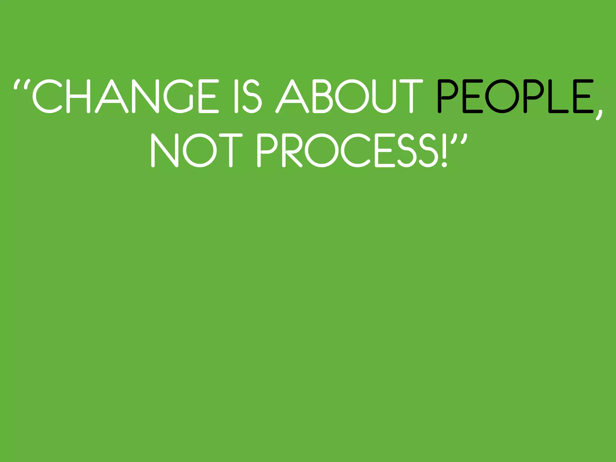“CHANGE IS ABOUT PEOPLE,
NOT PROCESS!”
 