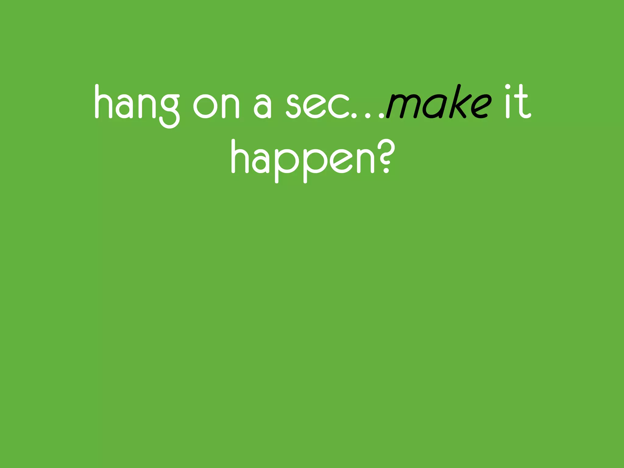 hang on a sec…make it
happen?
 