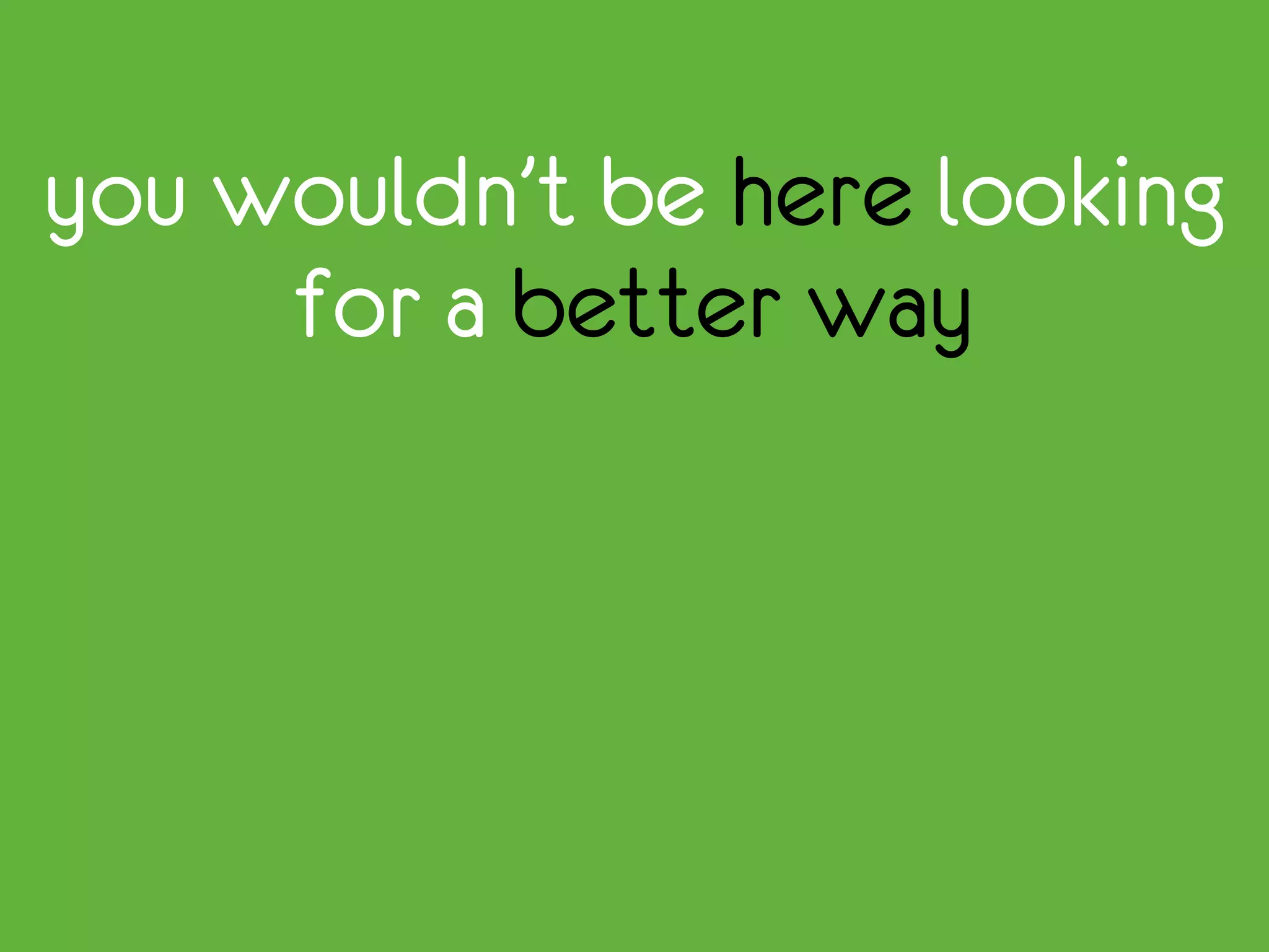 you wouldn’t be here looking
for a better way
 