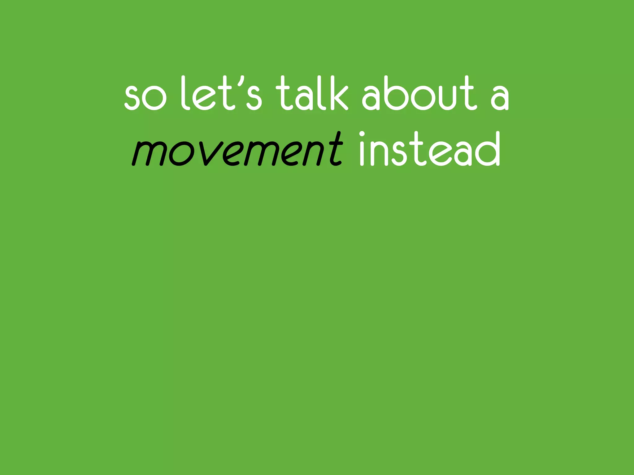 so let’s talk about a
movement instead
 