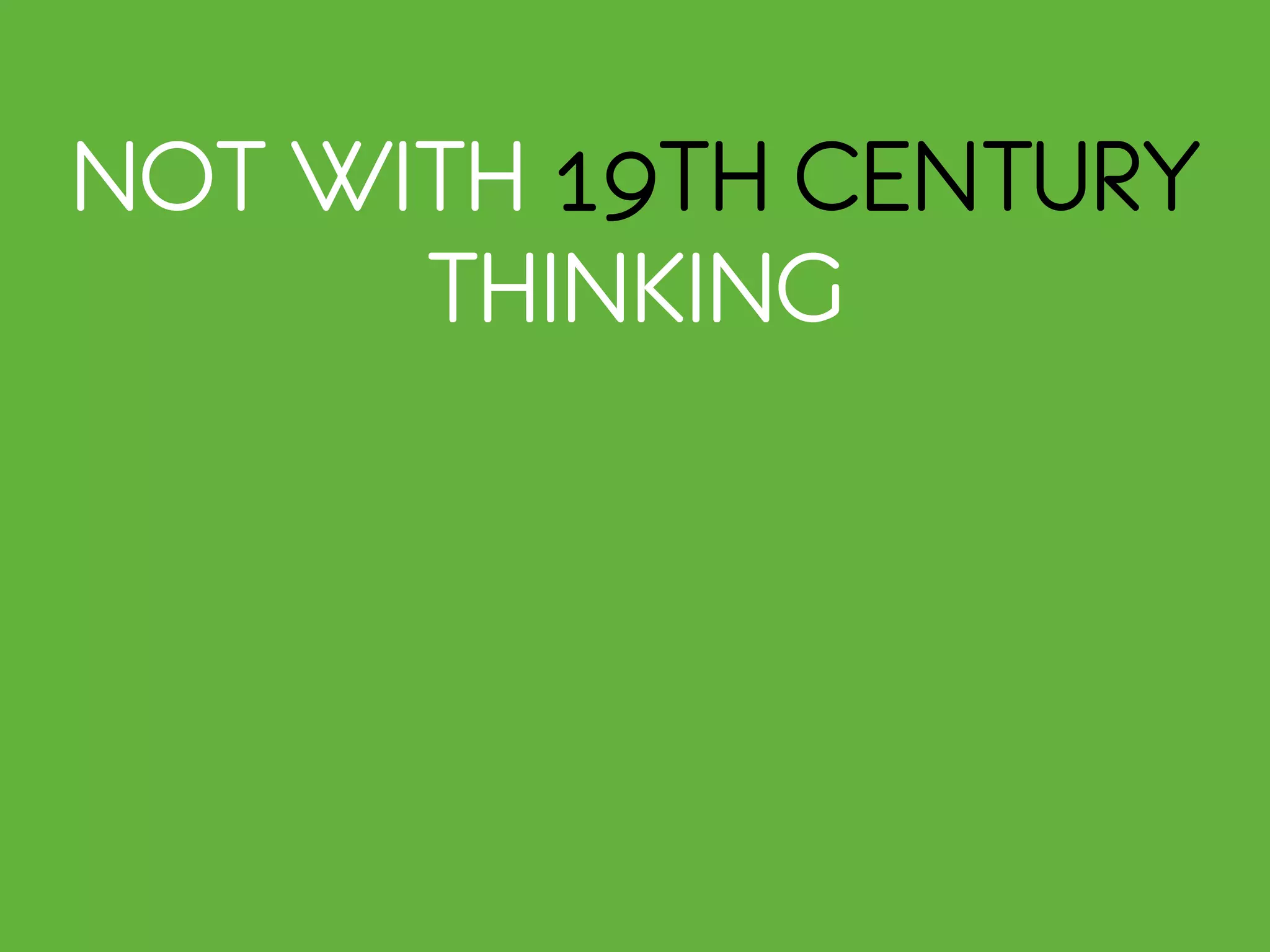 NOT WITH 19TH CENTURY
THINKING
 
