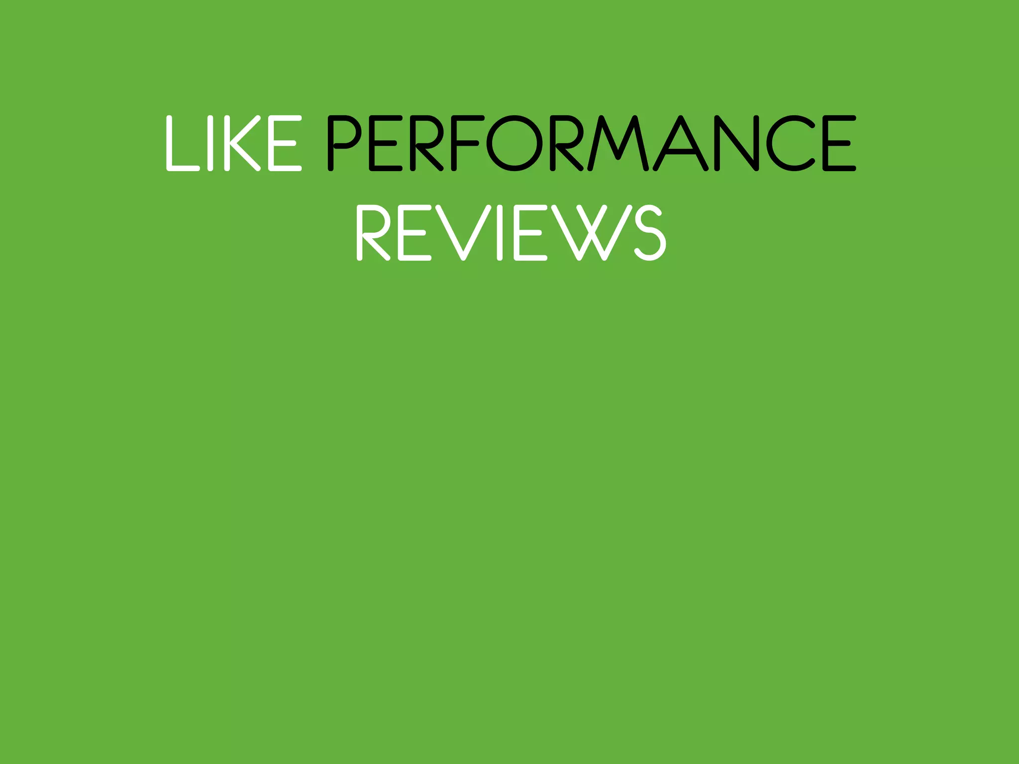 LIKE PERFORMANCE
REVIEWS
 