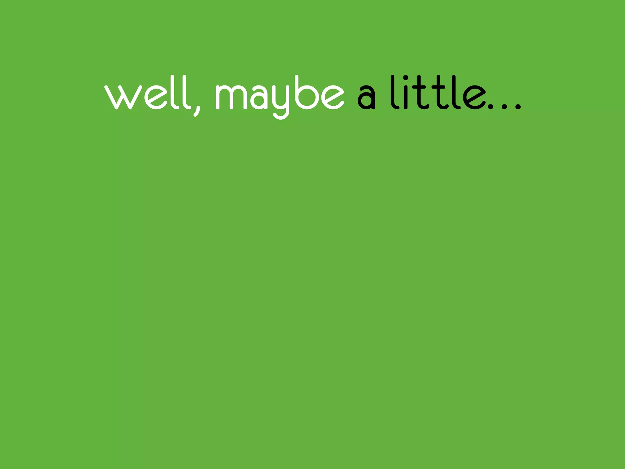 well, maybe a little…
 