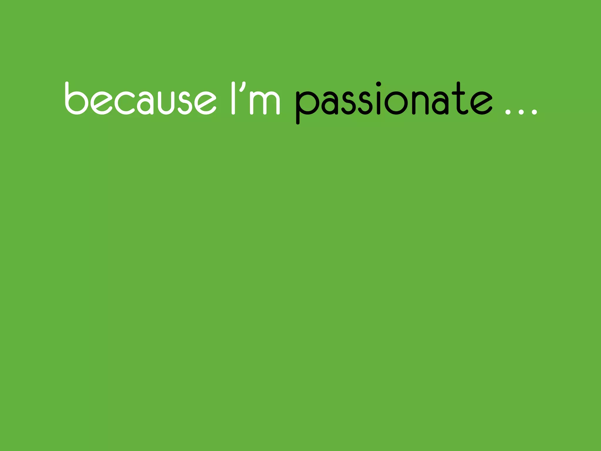 because I’m passionate …
 
