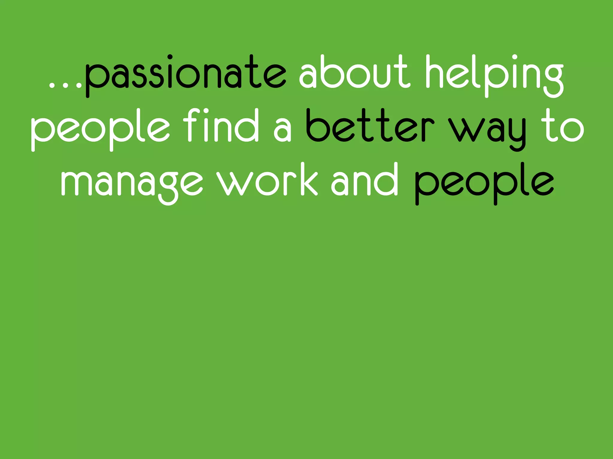 …passionate about helping
people find a better way to
manage work and people
 