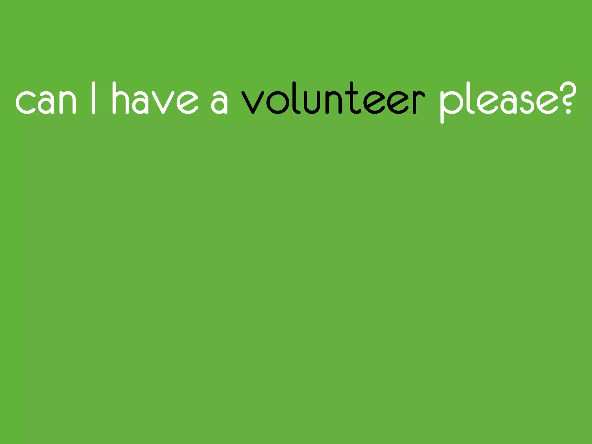 can I have a volunteer please?
 