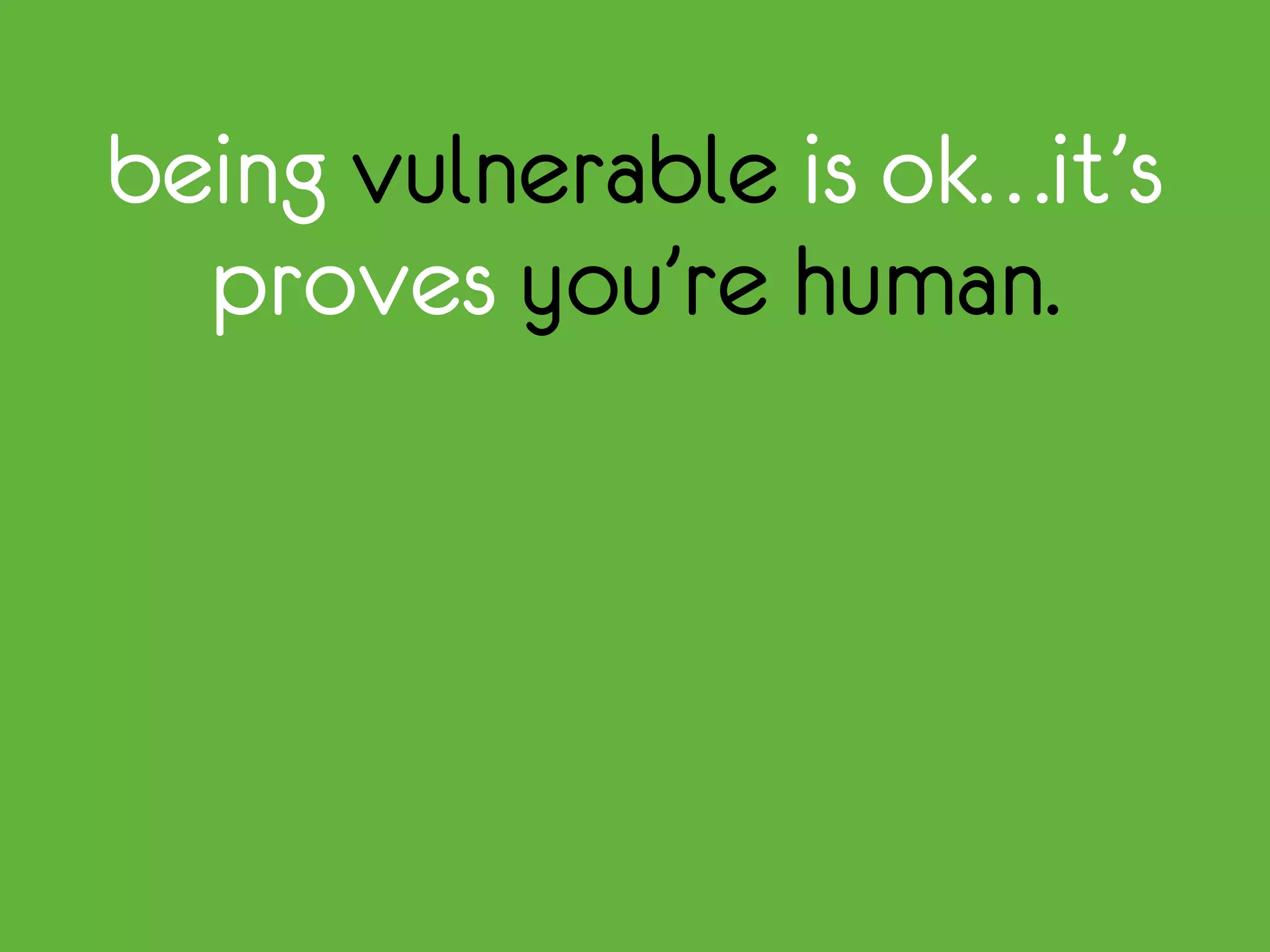 being vulnerable is ok…it’s
proves you’re human.
 