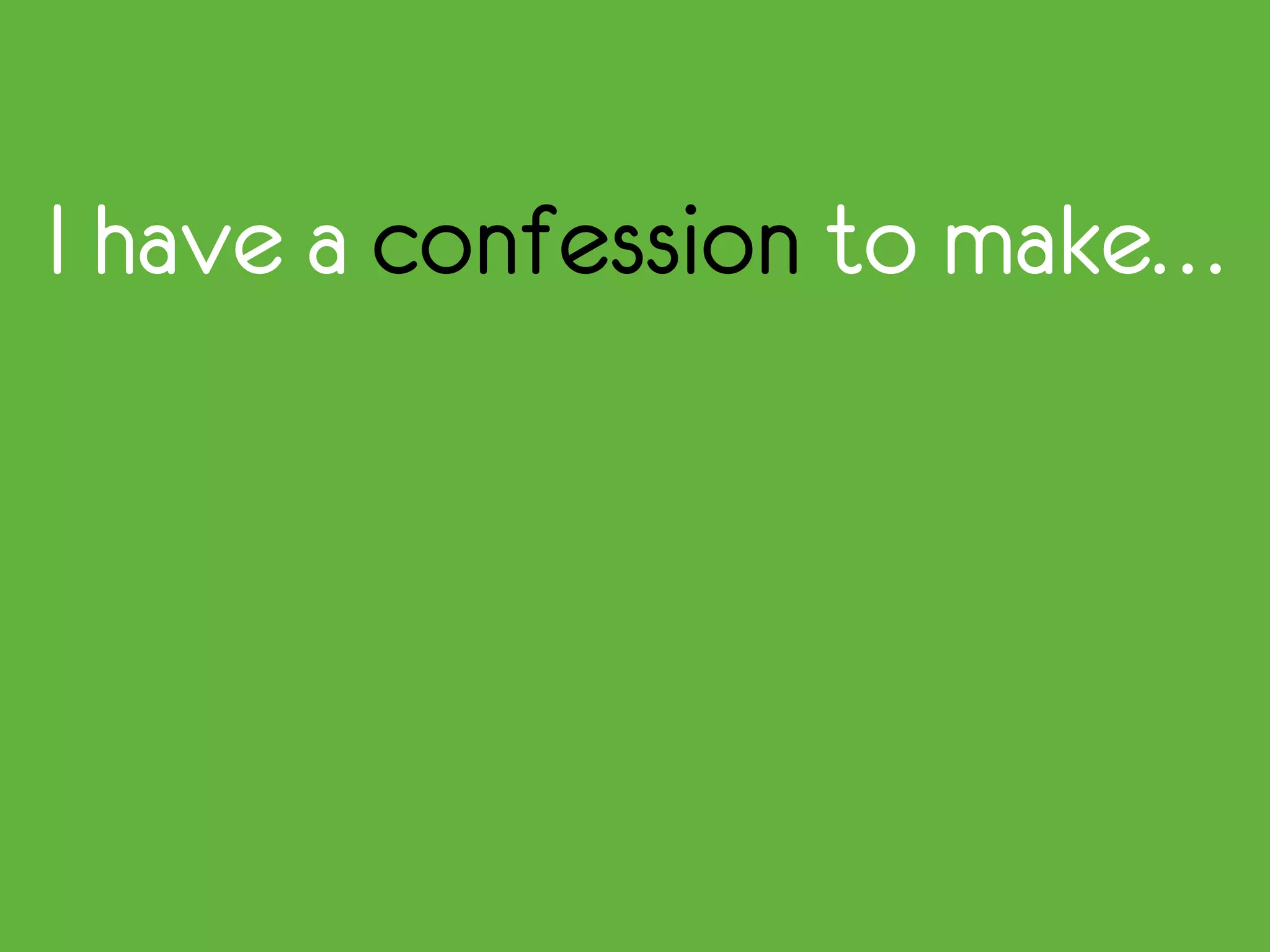 I have a confession to make…
 