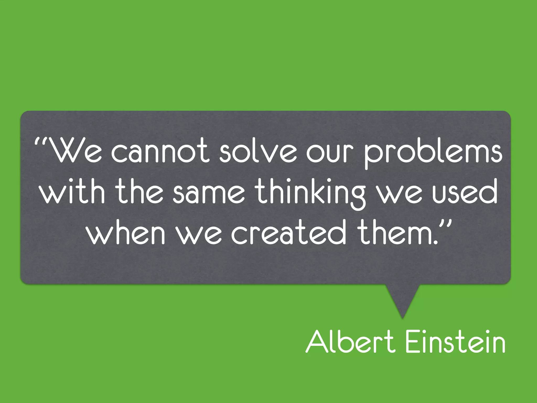 “We cannot solve our problems
with the same thinking we used
when we created them.”
Albert Einstein
 