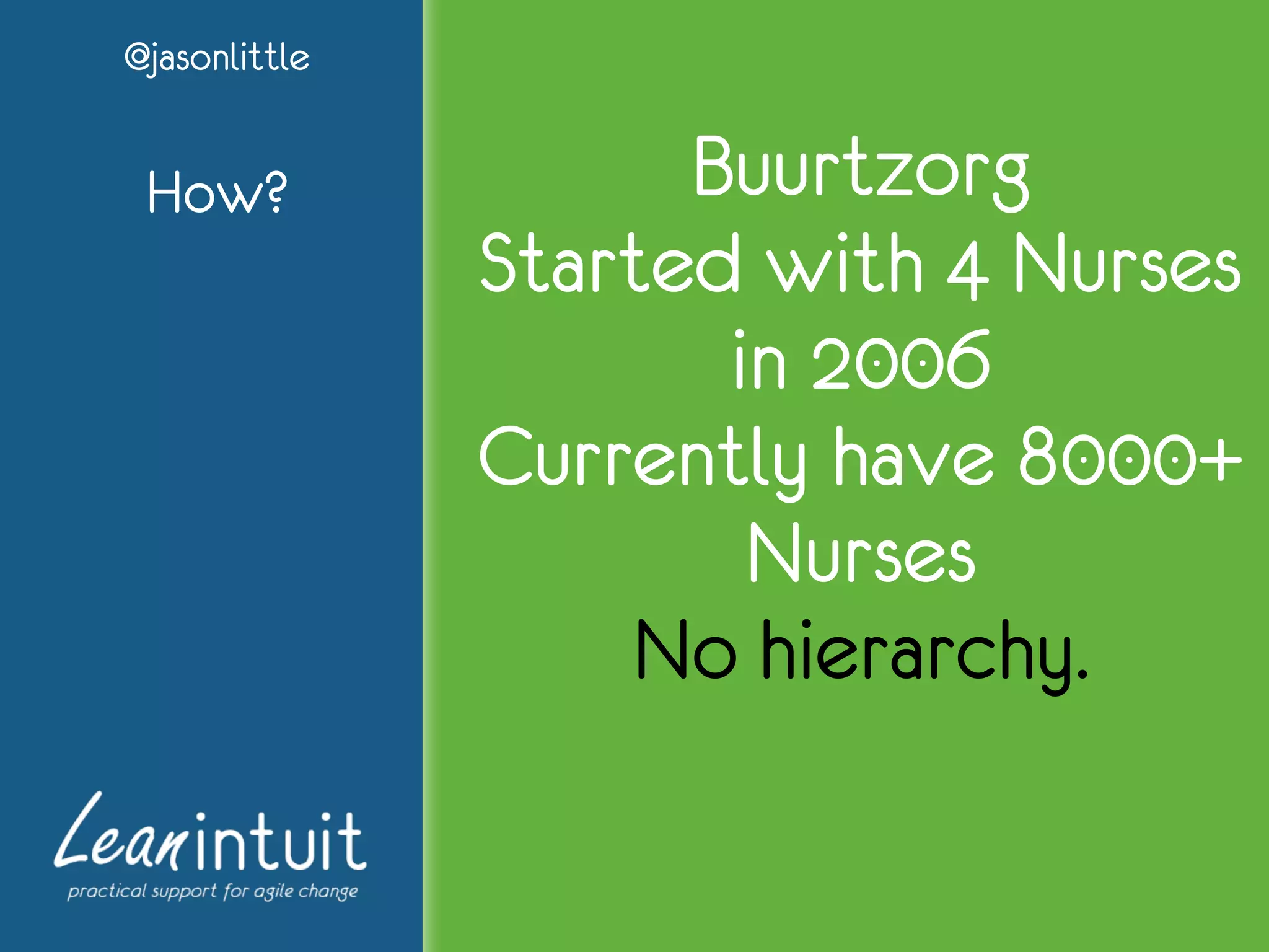 @jasonlittle
How? Buurtzorg
Started with 4 Nurses
in 2006
Currently have 8000+
Nurses
No hierarchy.
 
