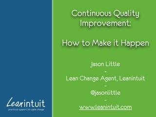Jason Little
-
Lean Change Agent, Leanintuit
-
@jasonlittle
-
www.leanintuit.com
Continuous Quality
Improvement:
How to Make it Happen
 