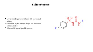 • Lowers bloodsugar level in Type2 DM and normal
subjects
• Considered in ptn- not over weight and metformin
contraindicated
• Different SU has variable PK property
Sulfonylureas
 