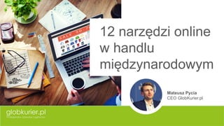 12 narzędzi online
w handlu
międzynarodowym
Mateusz Pycia
CEO GlobKurier.pl
 
