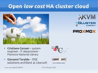 Open low cost HA cluster cloud





       Cristiano Corsani – system
       engineer - IT department -
       Florence National Library

       Giovanni Toraldo – OSS
       solutions architect at Libersoft
    Low cost cloud for BNCF         EVA Florence 2012
 