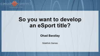 So you want to develop
an eSport title?
Ohad Barzilay
SideKick Games
 