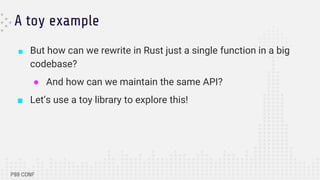 A toy example
■ But how can we rewrite in Rust just a single function in a big
codebase?
● And how can we maintain the same API?
■ Let’s use a toy library to explore this!
 