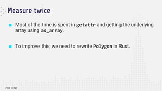 Measure twice
■ Most of the time is spent in getattr and getting the underlying
array using as_array.
■ To improve this, we need to rewrite Polygon in Rust.
 