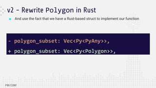 ■ And use the fact that we have a Rust-based struct to implement our function
v2 - Rewrite Polygon in Rust
- polygon_subset: Vec<Py<PyAny>>,
+ polygon_subset: Vec<Py<Polygon>>,
 
