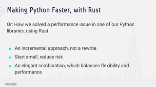Making Python Faster, with Rust
Or: How we solved a performance issue in one of our Python
libraries, using Rust
■ An incremental approach, not a rewrite
■ Start small, reduce risk
■ An elegant combination, which balances flexibility and
performance
 
