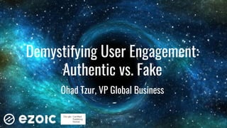 Demystifying User Engagement:
Authentic vs. Fake
Ohad Tzur, VP Global Business
 