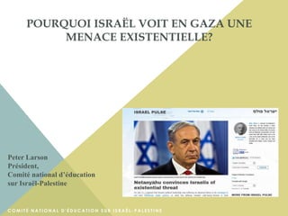 POURQUOI ISRAËL VOIT EN GAZA UNE
MENACE EXISTENTIELLE?
Peter Larson
Président,
Comité national d’éducation
sur Israël-Palestine
C O M I T É N A T I O N A L D ' É D U C A T I O N S U R I S R A Ë L - P A L E S T I N E
 