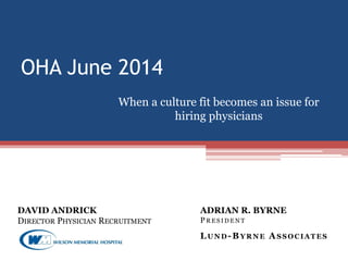 OHA June 2014
When a culture fit becomes an issue for
hiring physicians
DAVID ANDRICK
DIRECTOR PHYSICIAN RECRUITMENT
ADRIAN R. BYRNE
P R E S I D E N T
LUND-BYRNE ASSOCIATES
 