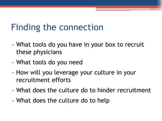 Finding the connection
• What tools do you have in your box to recruit
these physicians
• What tools do you need
• How will you leverage your culture in your
recruitment efforts
• What does the culture do to hinder recruitment
• What does the culture do to help
 