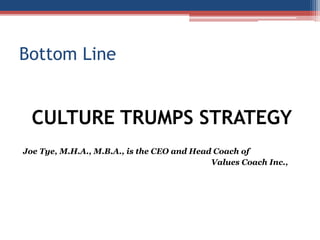 Bottom Line
CULTURE TRUMPS STRATEGY
Joe Tye, M.H.A., M.B.A., is the CEO and Head Coach of
Values Coach Inc.,
 